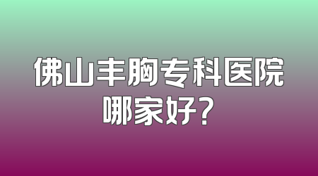 佛山丰胸专科医院哪家好？