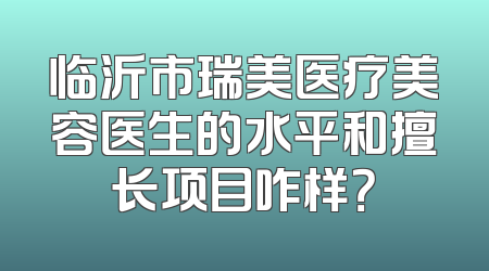 临沂市瑞美医疗美容医生的水平和擅长项目咋样？