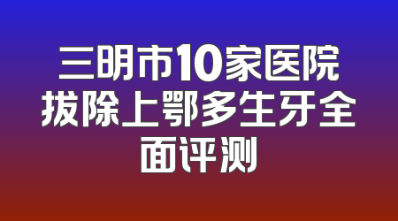 三明市10家医院拔除上鄂多生牙全面评测