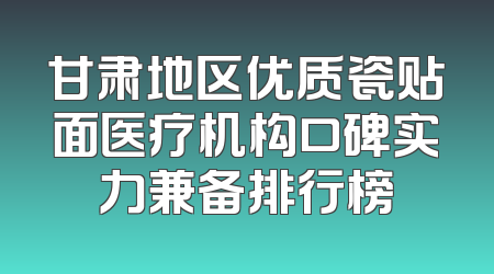 甘肃地区优质瓷贴面医疗机构口碑实力兼备排行榜