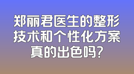 郑丽君医生的整形技术和个性化方案真的出色吗？