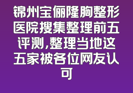 锦州宝俪隆胸整形医院搜集整理前五评测，整理当地这五家被各位网友认可