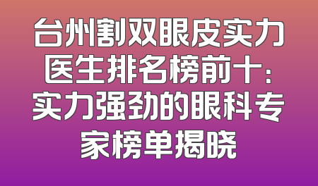 台州割双眼皮实力医生排名榜前十：实力强劲的眼科专家榜单揭晓