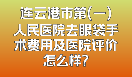 连云港市第（一）人民医院去眼袋手术费用及医院评价怎么样？