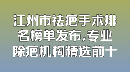 江州市祛疤手术排名榜单发布，专业除疤机构精选前十