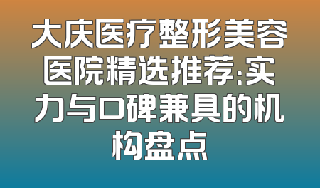大庆医疗整形美容医院精选推荐：实力与口碑兼具的机构盘点