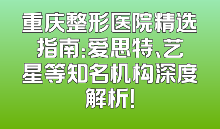 重庆整形医院精选指南：爱思特、艺星等知名机构深度解析！