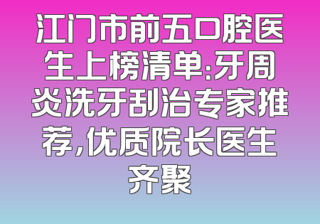 江门市前五口腔医生上榜清单：牙周炎洗牙刮治专家推荐，优质院长医生齐聚