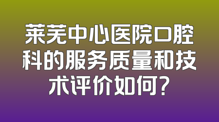 莱芜中心医院口腔科的服务质量和技术评价如何？