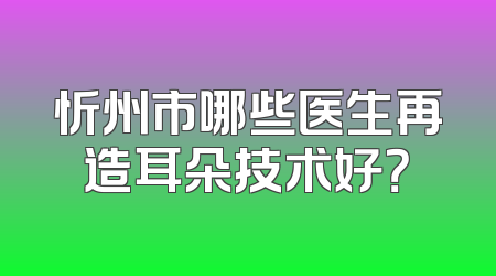忻州市哪些医生再造耳朵技术好？