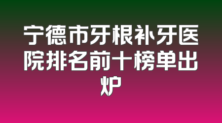 宁德市牙根补牙医院排名前十榜单出炉