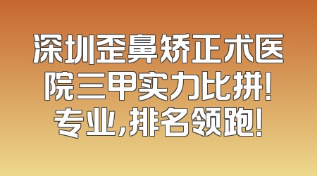 深圳歪鼻矫正术医院三甲实力比拼！专业，排名领跑！
