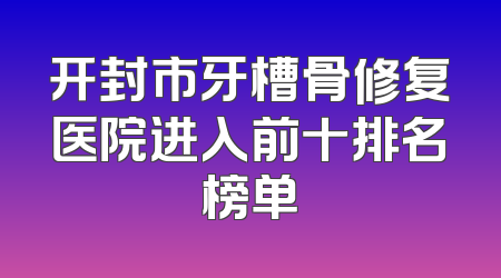开封市牙槽骨修复医院进入前十排名榜单