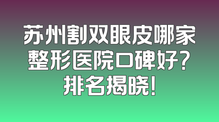 苏州割双眼皮哪家整形医院口碑好？排名揭晓！