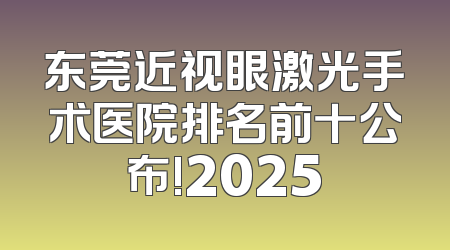 东莞近视眼激光手术医院排名前十公布!2025