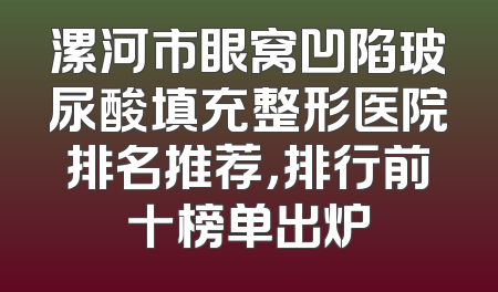 漯河市眼窝凹陷玻尿酸填充整形医院排名推荐，排行前十榜单出炉