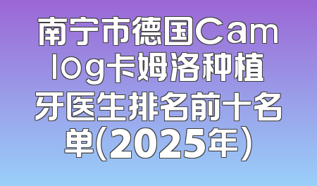 南宁市德国Camlog卡姆洛种植牙医生排名前十名单（2025年）