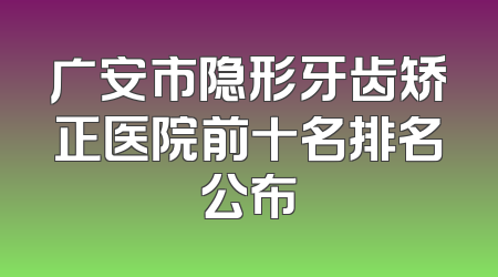 广安市隐形牙齿矫正医院前十名排名公布