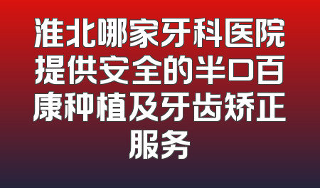 淮北哪家牙科医院提供安全的半口百康种植及牙齿矫正服务
