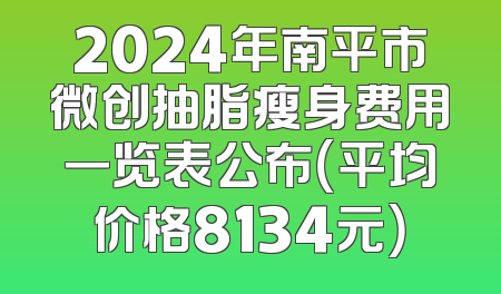 2024年南平市微创抽脂瘦身费用一览表公布（平均价格8134元）