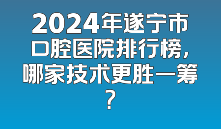 2024年遂宁市口腔医院排行榜，哪家技术更胜一筹？