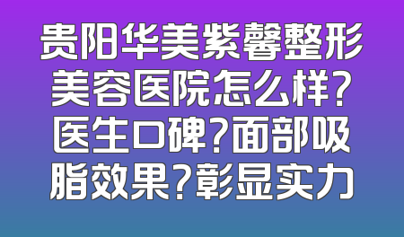 贵阳华美紫馨整形美容医院怎么样？医生口碑？面部吸脂效果？彰显实力