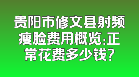 贵阳市修文县射频瘦脸费用概览：正常花费多少钱？