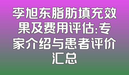 李旭东脂肪填充效果及费用评估：专家介绍与患者评价汇总