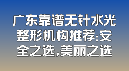广东靠谱无针水光整形机构推荐：安全之选，美丽之选