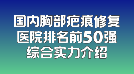 国内胸部疤痕修复医院排名前50强综合实力介绍