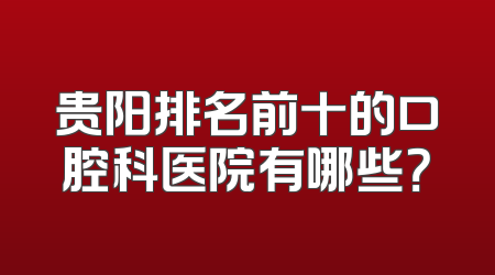 贵阳排名前十的口腔科医院有哪些？