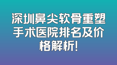 深圳鼻尖软骨重塑手术医院排名及价格解析！