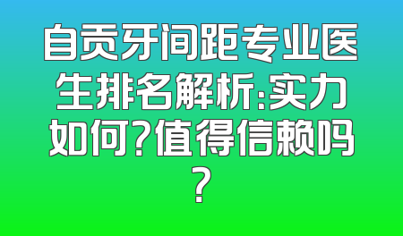 自贡牙间距专业医生排名解析：实力如何？值得信赖吗？