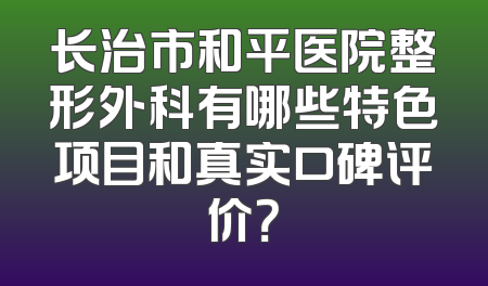 长治市和平医院整形外科有哪些特色项目和真实口碑评价？