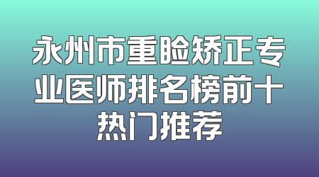 永州市重睑矫正专业医师排名榜前十热门推荐