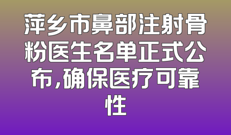 萍乡市鼻部注射骨粉医生名单正式公布，确保医疗可靠性