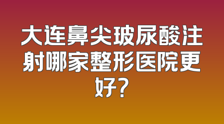 大连鼻尖玻尿酸注射哪家整形医院更好？