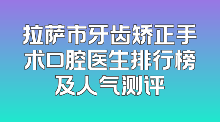 拉萨市牙齿矫正手术口腔医生排行榜及人气测评