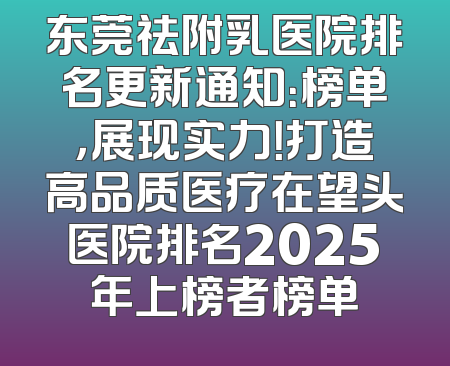 东莞祛附乳医院排名更新通知：榜单，展现实力！打造高品质医疗在望头医院排名2025年上榜者榜单