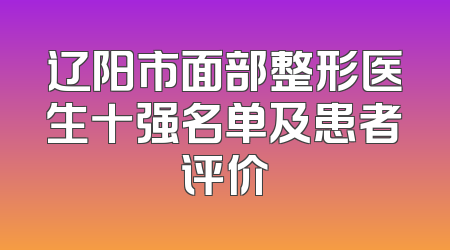 辽阳市面部整形医生十强名单及患者评价