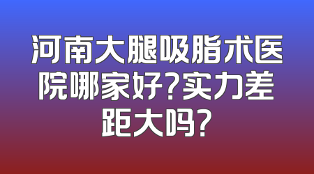 河南大腿吸脂术医院哪家好？实力差距大吗？