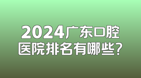 2024广东口腔医院排名有哪些？