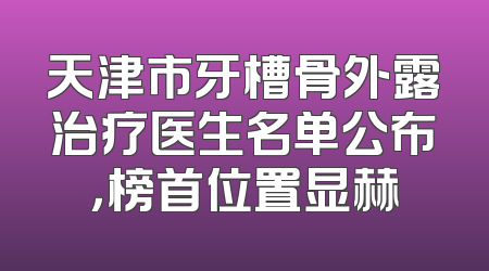 天津市牙槽骨外露治疗医生名单公布，榜首位置显赫