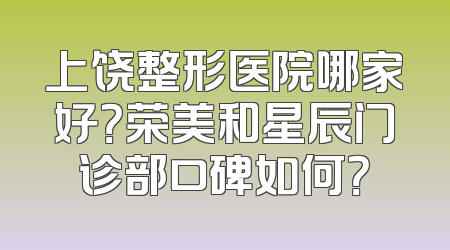 上饶整形医院哪家好？荣美和星辰门诊部口碑如何？