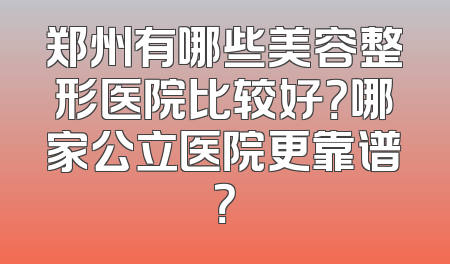 郑州有哪些美容整形医院比较好？哪家公立医院更靠谱？