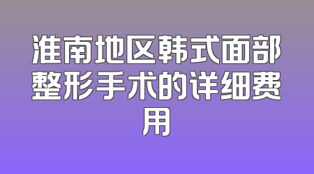 淮南地区韩式面部整形手术的详细费用