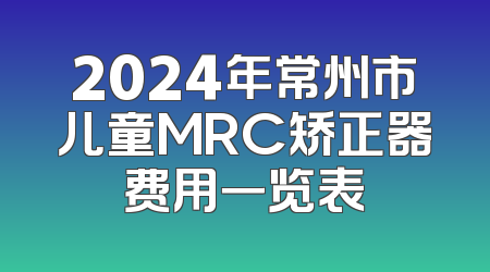 2024年常州市儿童MRC矫正器费用一览表