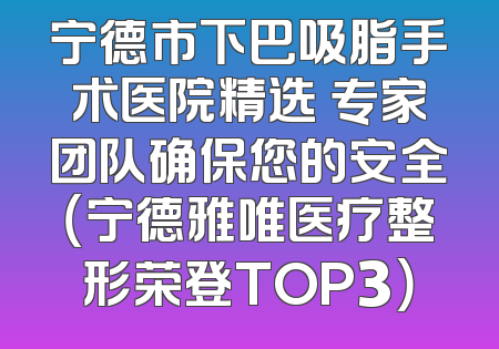 宁德市下巴吸脂手术医院精选 专家团队确保您的安全（宁德雅唯医疗整形荣登TOP3）