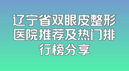 辽宁省双眼皮整形医院推荐及热门排行榜分享