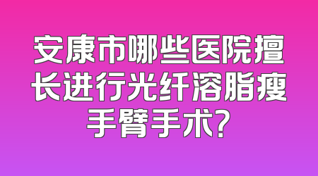 安康市哪些医院擅长进行光纤溶脂瘦手臂手术？